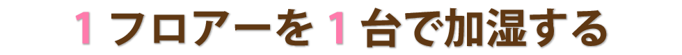 1フロアーを1台で加湿する.png
